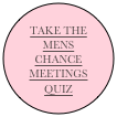 
TAKE THE MENS 
CHANCE MEETINGS 
QUIZ